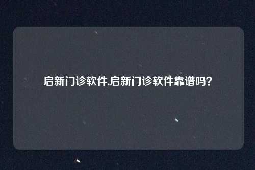 启新门诊软件,启新门诊软件靠谱吗？