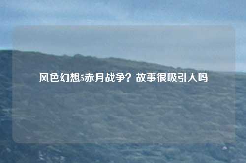 风色幻想5赤月战争？故事很吸引人吗