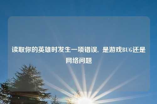 读取你的英雄时发生一项错误,  是游戏BUG还是网络问题
