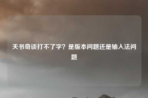 天书奇谈打不了字？是版本问题还是输入法问题