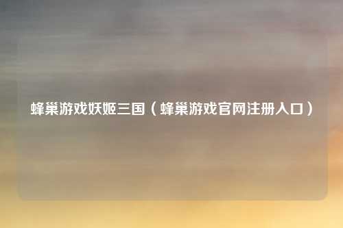蜂巢游戏妖姬三国（蜂巢游戏官网注册入口）