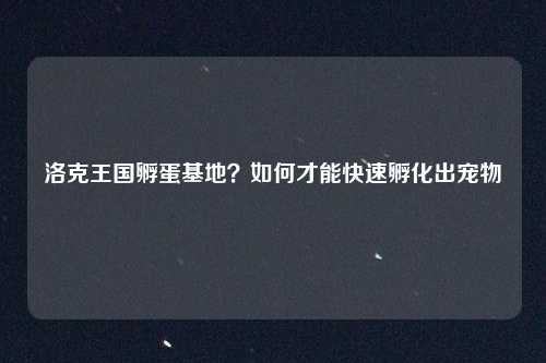 洛克王国孵蛋基地？如何才能快速孵化出宠物