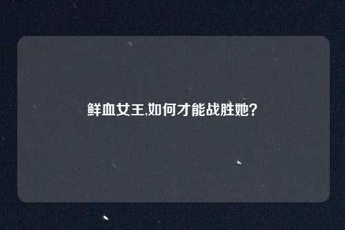 鲜血女王,如何才能战胜她？