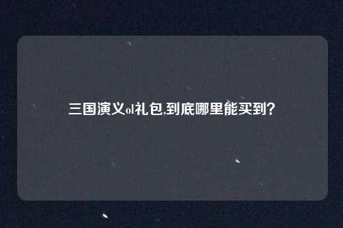 三国演义ol礼包,到底哪里能买到？