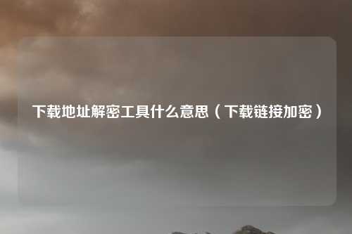 下载地址解密工具什么意思（下载链接加密）