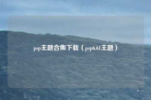 psp主题合集下载（psp6.61主题）