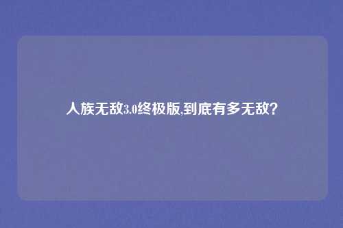 人族无敌3.0终极版,到底有多无敌？