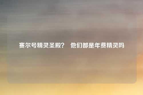 赛尔号精灵圣殿？  他们都是年费精灵吗