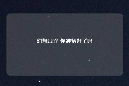 幻想2.23？你准备好了吗