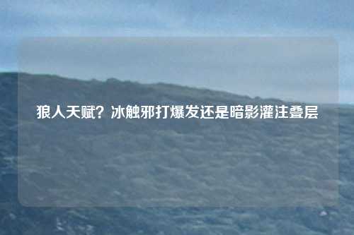 狼人天赋？冰触邪打爆发还是暗影灌注叠层