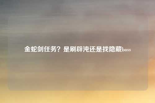 金蛇剑任务？是刷辟沌还是找隐藏boss