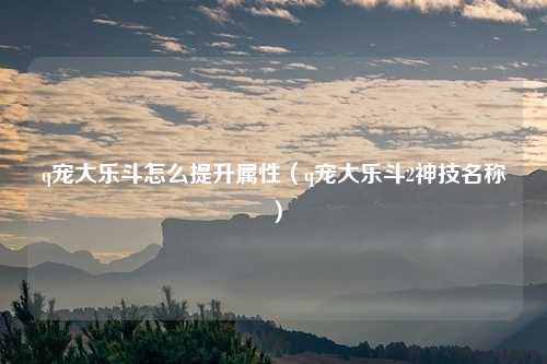 q宠大乐斗怎么提升属性（q宠大乐斗2神技名称）