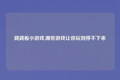 跷跷板小游戏,哪些游戏让你玩到停不下来