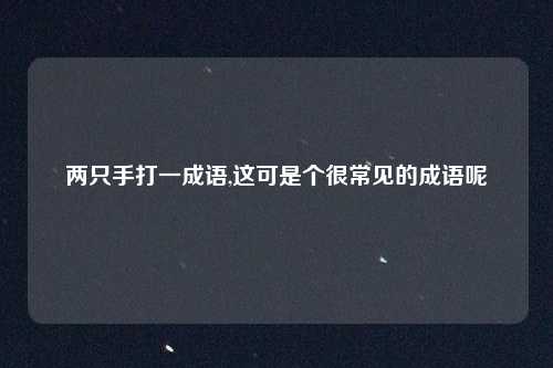 两只手打一成语,这可是个很常见的成语呢