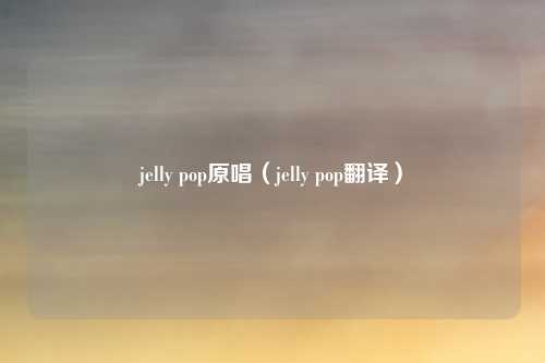 jelly pop原唱（jelly pop翻译）