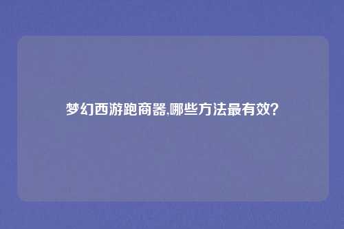 梦幻西游跑商器,哪些方法最有效？