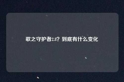 歌之守护者2.8？到底有什么变化