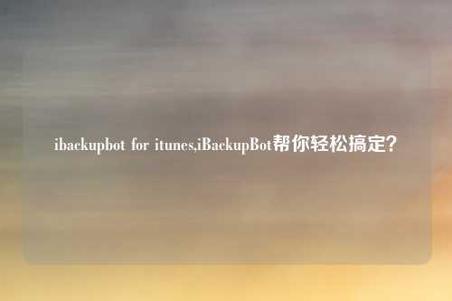 ibackupbot for itunes,iBackupBot帮你轻松搞定？
