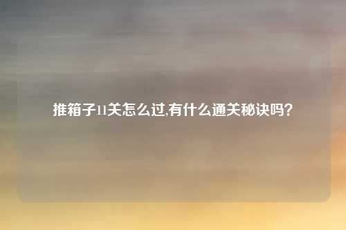推箱子11关怎么过,有什么通关秘诀吗？