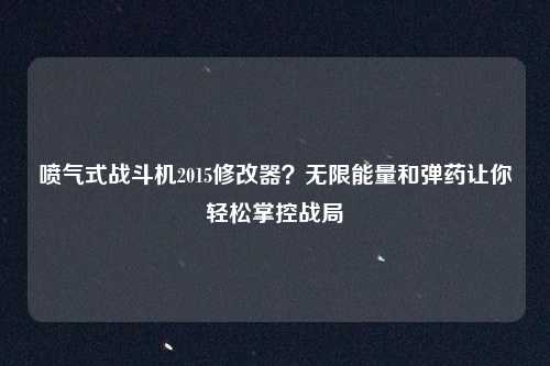 喷气式战斗机2015修改器？无限能量和弹药让你轻松掌控战局