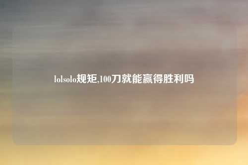 lolsolo规矩,100刀就能赢得胜利吗