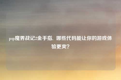 psp魔界战记2金手指,  哪些代码能让你的游戏体验更爽？