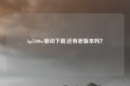 hp5100se驱动下载,还有老版本吗？