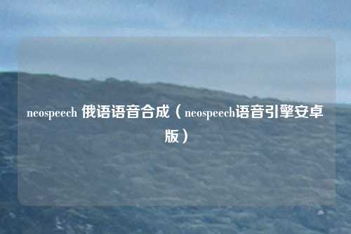 neospeech 俄语语音合成（neospeech语音引擎安卓版）