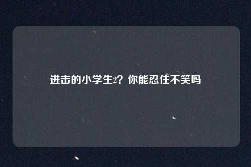 进击的小学生2？你能忍住不笑吗