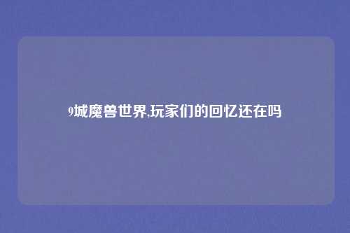 9城魔兽世界,玩家们的回忆还在吗