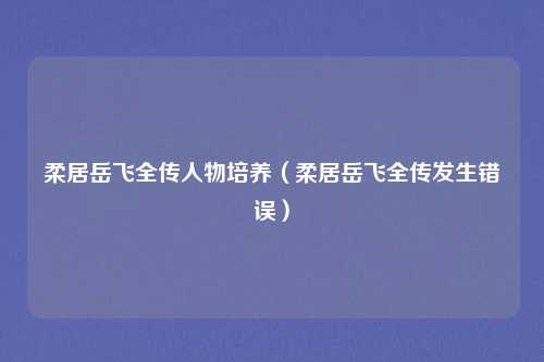柔居岳飞全传人物培养（柔居岳飞全传发生错误）