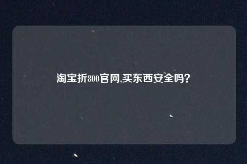 淘宝折800官网,买东西安全吗？