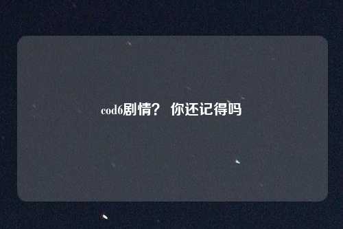 cod6剧情？ 你还记得吗