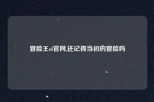 冒险王ol官网,还记得当初的冒险吗