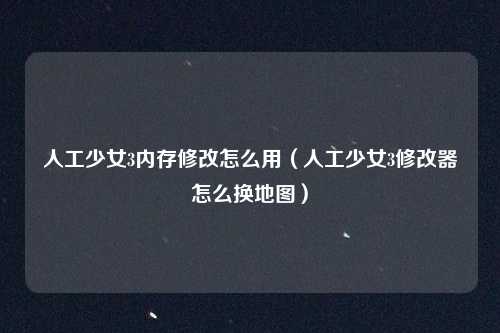 人工少女3内存修改怎么用（人工少女3修改器怎么换地图）