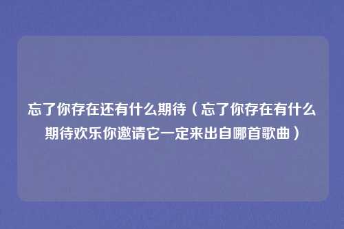 忘了你存在还有什么期待（忘了你存在有什么期待欢乐你邀请它一定来出自哪首歌曲）