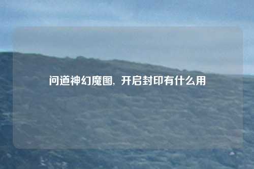 问道神幻魔图,  开启封印有什么用