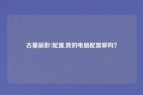 古墓丽影7配置,我的电脑配置够吗？
