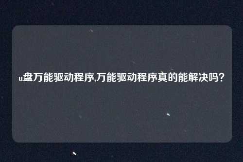 u盘万能驱动程序,万能驱动程序真的能解决吗？