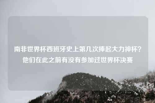 南非世界杯西班牙史上第几次捧起大力神杯？他们在此之前有没有参加过世界杯决赛