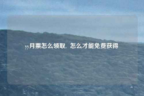 yy月票怎么领取,  怎么才能免费获得