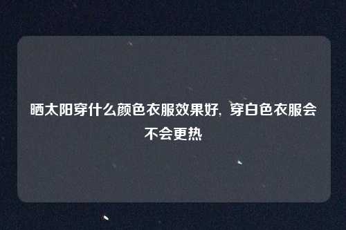 晒太阳穿什么颜色衣服效果好,  穿白色衣服会不会更热