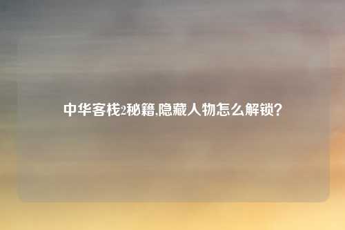 中华客栈2秘籍,隐藏人物怎么解锁？