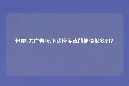 迅雷7去广告版,下载速度真的能快很多吗？