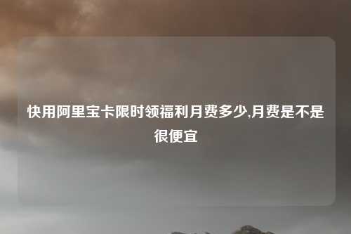 快用阿里宝卡限时领福利月费多少,月费是不是很便宜