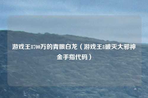 游戏王8700万的青眼白龙（游戏王8破灭大邪神金手指代码）