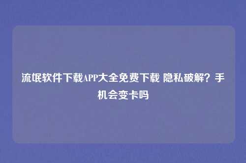 流氓软件下载APP大全免费下载 隐私破解？手机会变卡吗