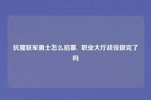 抗魔联军勇士怎么招募,  职业大厅战役做完了吗