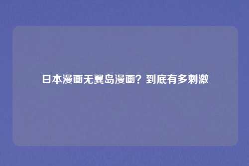 日本漫画无翼岛漫画？到底有多刺激
