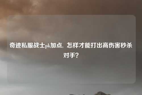 奇迹私服战士pk加点,  怎样才能打出高伤害秒杀对手？